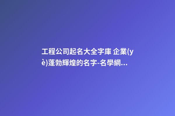 工程公司起名大全字庫 企業(yè)蓬勃輝煌的名字-名學網(wǎng)